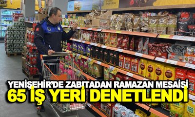 YENİŞEHİR’DE ZABITADAN RAMAZAN MESAİSİ: 65 İŞ YERİ DENETLENDİ